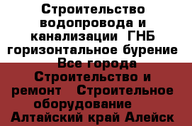 Строительство водопровода и канализации, ГНБ горизонтальное бурение - Все города Строительство и ремонт » Строительное оборудование   . Алтайский край,Алейск г.